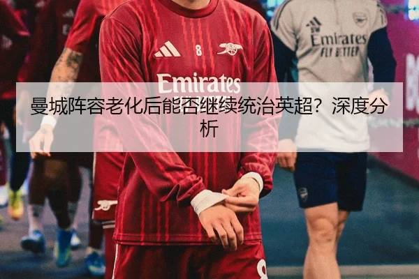 曼城阵容老化后能否继续统治英超？深度分析